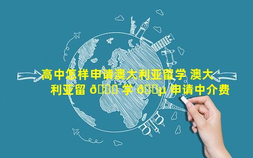 高中怎样申请澳大利亚留学 澳大利亚留 🐘 学 🐵 申请中介费用